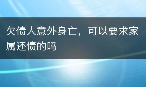欠债人意外身亡，可以要求家属还债的吗