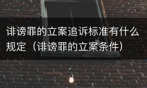 诽谤罪的立案追诉标准有什么规定（诽谤罪的立案条件）