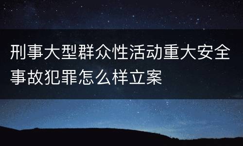 刑事大型群众性活动重大安全事故犯罪怎么样立案