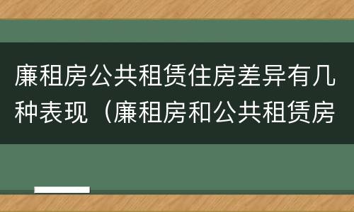 廉租房公共租赁住房差异有几种表现（廉租房和公共租赁房的区别）