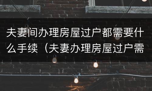 夫妻间办理房屋过户都需要什么手续（夫妻办理房屋过户需要哪些材料）