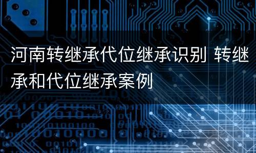 河南转继承代位继承识别 转继承和代位继承案例