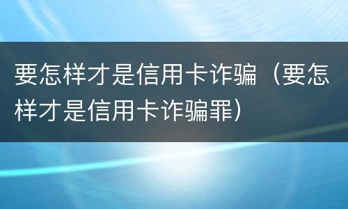 要怎样才是信用卡诈骗（要怎样才是信用卡诈骗罪）