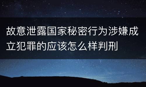 故意泄露国家秘密行为涉嫌成立犯罪的应该怎么样判刑