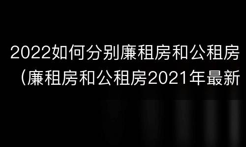 2022如何分别廉租房和公租房（廉租房和公租房2021年最新通知）