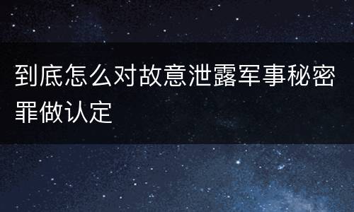 到底怎么对故意泄露军事秘密罪做认定