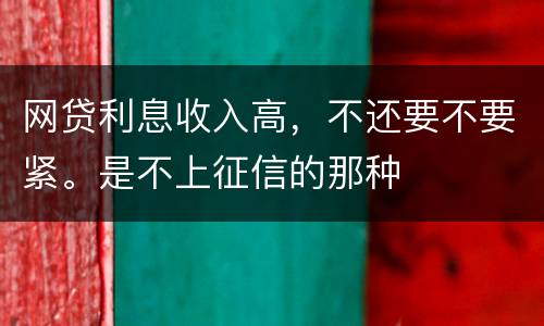 网贷利息收入高，不还要不要紧。是不上征信的那种