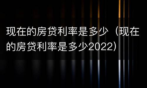 现在的房贷利率是多少（现在的房贷利率是多少2022）