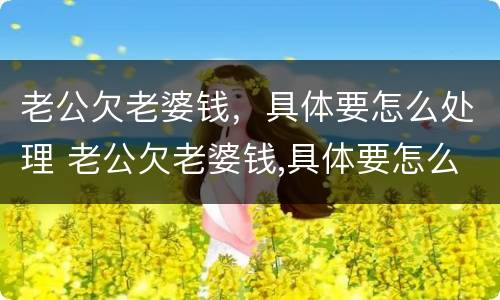 老公欠老婆钱，具体要怎么处理 老公欠老婆钱,具体要怎么处理好