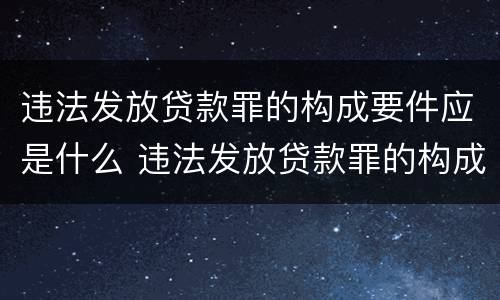 违法发放贷款罪的构成要件应是什么 违法发放贷款罪的构成要件应是什么意思