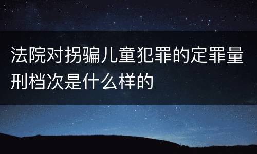 法院对拐骗儿童犯罪的定罪量刑档次是什么样的