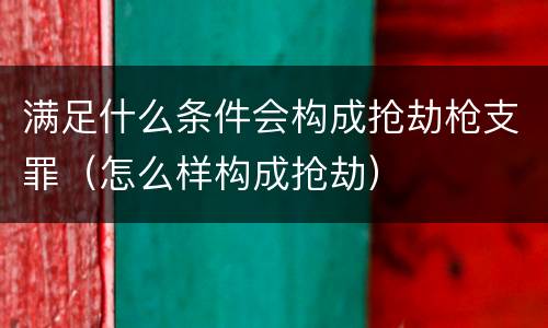 满足什么条件会构成抢劫枪支罪（怎么样构成抢劫）