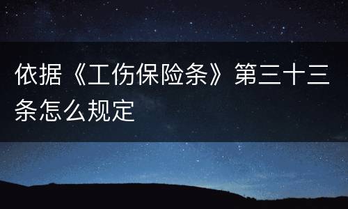依据《工伤保险条》第三十三条怎么规定