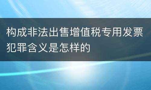 构成非法出售增值税专用发票犯罪含义是怎样的