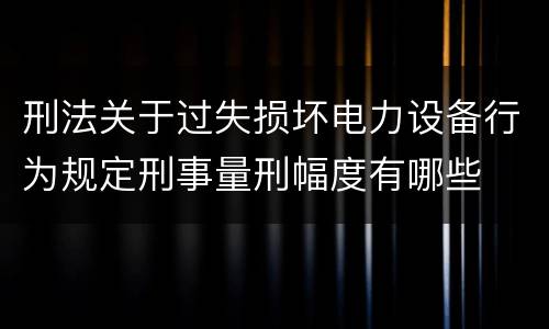 刑法关于过失损坏电力设备行为规定刑事量刑幅度有哪些