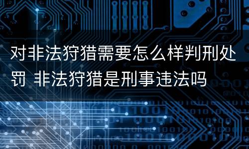 对非法狩猎需要怎么样判刑处罚 非法狩猎是刑事违法吗