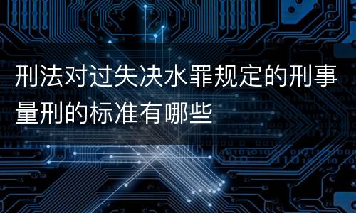 刑法对过失决水罪规定的刑事量刑的标准有哪些