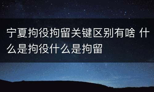 宁夏拘役拘留关键区别有啥 什么是拘役什么是拘留