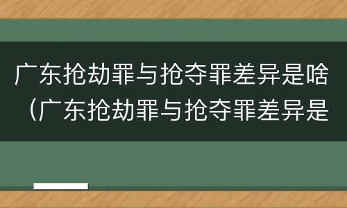 广东抢劫罪与抢夺罪差异是啥（广东抢劫罪与抢夺罪差异是啥）