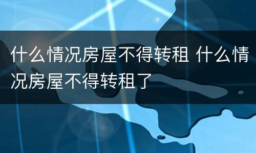 什么情况房屋不得转租 什么情况房屋不得转租了
