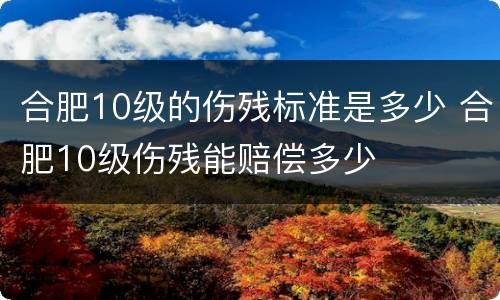 合肥10级的伤残标准是多少 合肥10级伤残能赔偿多少