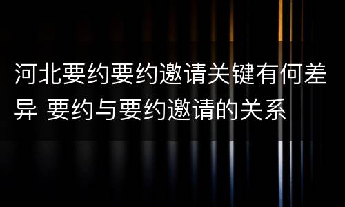 河北要约要约邀请关键有何差异 要约与要约邀请的关系