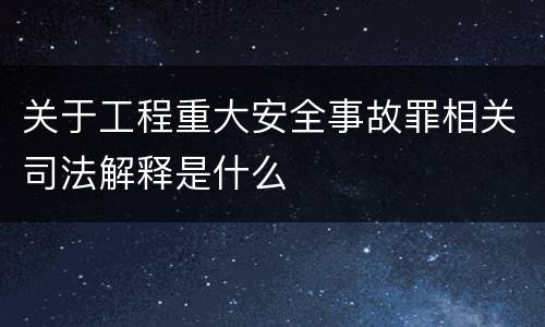 关于工程重大安全事故罪相关司法解释是什么