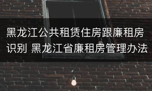 黑龙江公共租赁住房跟廉租房识别 黑龙江省廉租房管理办法