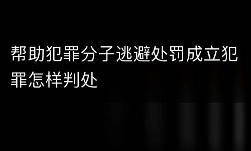 帮助犯罪分子逃避处罚成立犯罪怎样判处