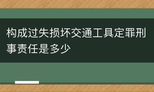 构成过失损坏交通工具定罪刑事责任是多少