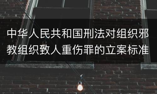 中华人民共和国刑法对组织邪教组织致人重伤罪的立案标准