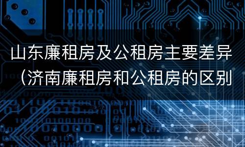 山东廉租房及公租房主要差异（济南廉租房和公租房的区别）