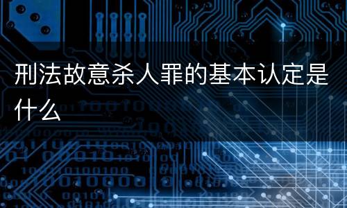 刑法故意杀人罪的基本认定是什么