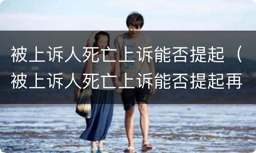 被上诉人死亡上诉能否提起（被上诉人死亡上诉能否提起再审）