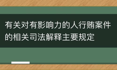 有关对有影响力的人行贿案件的相关司法解释主要规定