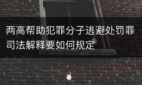 两高帮助犯罪分子逃避处罚罪司法解释要如何规定