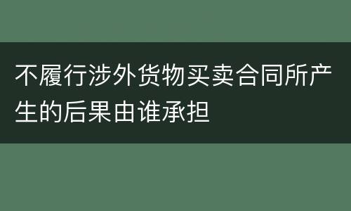 不履行涉外货物买卖合同所产生的后果由谁承担