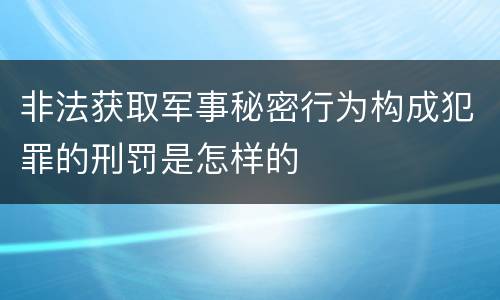 非法获取军事秘密行为构成犯罪的刑罚是怎样的