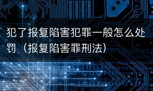 犯了报复陷害犯罪一般怎么处罚（报复陷害罪刑法）
