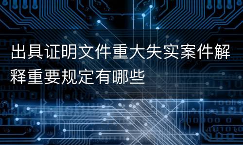 出具证明文件重大失实案件解释重要规定有哪些