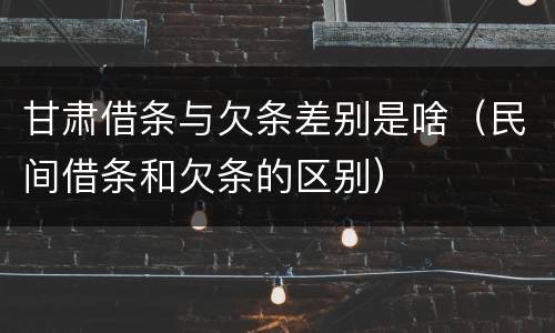 甘肃借条与欠条差别是啥（民间借条和欠条的区别）
