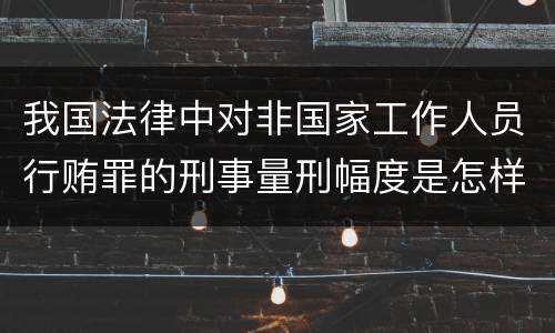 我国法律中对非国家工作人员行贿罪的刑事量刑幅度是怎样的