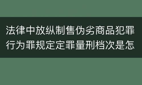 法律中放纵制售伪劣商品犯罪行为罪规定定罪量刑档次是怎样