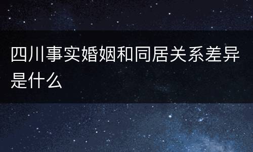 四川事实婚姻和同居关系差异是什么