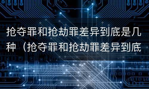 抢夺罪和抢劫罪差异到底是几种（抢夺罪和抢劫罪差异到底是几种情形）