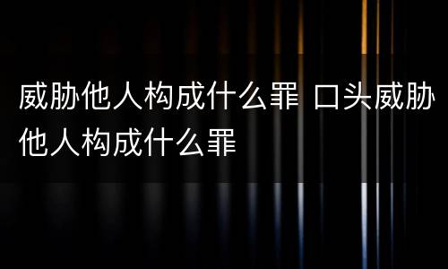 威胁他人构成什么罪 口头威胁他人构成什么罪