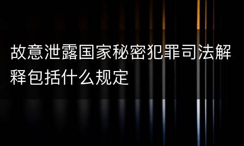 故意泄露国家秘密犯罪司法解释包括什么规定
