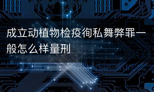 成立动植物检疫徇私舞弊罪一般怎么样量刑