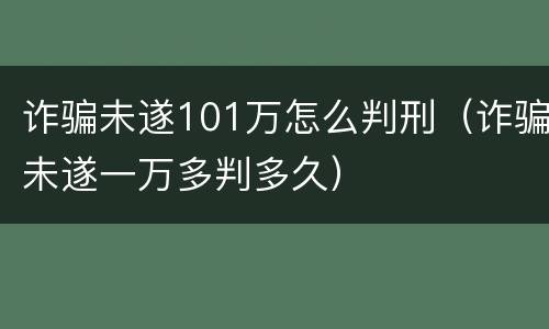 诈骗未遂101万怎么判刑（诈骗未遂一万多判多久）