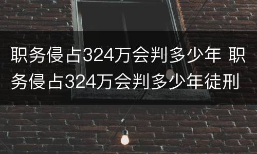 职务侵占324万会判多少年 职务侵占324万会判多少年徒刑
